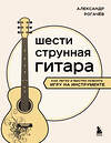 Эксмо Александр Рогачев "Шестиструнная гитара: как легко и быстро освоить игру на инструменте" 485475 978-5-04-191701-2 