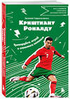 Эксмо Евгений Гаврильченко "Криштиану Роналду. Тренируйся, играй и становись великим: все о любимом спортсмене для юных читателей" 485555 978-5-04-204667-4 