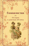 Эксмо Чарская Л.А., Лухманова Л.А., Новицкая В.С. "Гимназистки. Истории о девочках XIX века" 488076 978-5-04-204291-1 