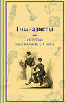 Эксмо Гарин-Михайловский Н.Г., Погорельский А., Аверченко А.Т. "Гимназисты. Истории о мальчиках XIX века" 490573 978-5-04-204292-8 