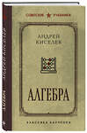 Эксмо Андрей Киселев "Алгебра. Учебник для 6-7 классов. Лучшие советские учебники" 490634 978-5-04-208959-6 