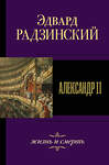 АСТ Эдвард Радзинский "Александр II. Жизнь и смерть" 490746 978-5-17-117992-2 