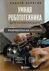 Эксмо Андрей Корягин "Умная робототехника для начинающих. Разработка на Arduino" 498125 978-5-04-203713-9 