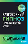 Эксмо Анвар Бакиров "Разговорный гипноз: практический курс" 504829 978-5-04-213081-6 