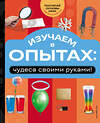 Эксмо "Изучаем в опытах: чудеса своими руками!" 551118 978-5-04-200532-9 