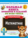 АСТ Узорова О.В. "Большая книга примеров и заданий по всем темам 4 класса. Математика. Супертренинг" 558861 978-5-17-175912-4 