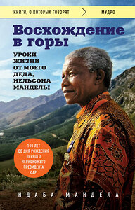 Эксмо Ндаба Мандела "Восхождение в горы. Уроки жизни от моего деда, Нельсона Манделы" 342883 978-5-04-097850-2 