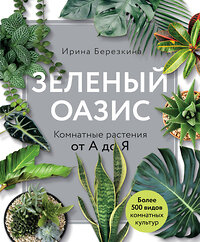 Эксмо Ирина Березкина "Зеленый оазис. Комнатные растения от А до Я" 343052 978-5-04-098786-3 