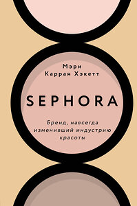 Эксмо Мэри Керран Хакетт "Sephora. Бренд, навсегда изменивший индустрию красоты" 349063 978-5-04-119111-5 