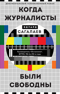 Эксмо Эдуард Сагалаев "Когда журналисты были свободны: Документальный телевизионный роман" 350526 978-5-04-119020-0 