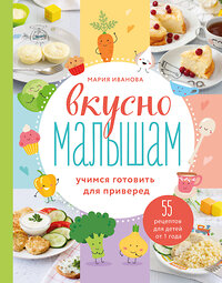 Эксмо Мария Иванова "Вкусно малышам. Учимся готовить для приверед. 55 рецептов для детей от 1 года" 352353 978-5-04-117652-5 
