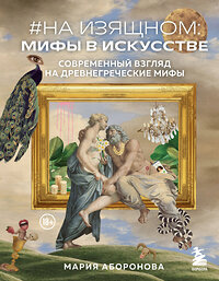 Эксмо Мария Аборонова "На изящном: мифы в искусстве. Современный взгляд на древнегреческие мифы" 358067 978-5-04-175472-3 