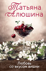 Эксмо Татьяна Алюшина "Любовь со вкусом вишни" 358320 978-5-04-180199-1 