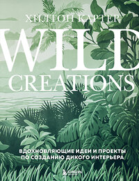 Эксмо Хилтон Картер "Wild Creations. Вдохновляющие идеи и проекты по созданию дикого интерьера" 359112 978-5-04-179161-2 