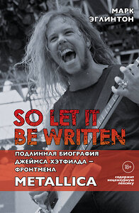 Эксмо Марк Эглинтон "So let it be written: подлинная биография фронтмена Metallica Джеймса Хэтфилда" 363308 978-5-04-113607-9 