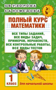 АСТ Узорова О.В., Нефёдова Е.А. "Полный курс математики: 1-й кл.: все типы заданий, все виды задач, примеров, неравенств, все контрольные" 365142 978-5-17-099048-1 