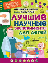 АСТ . "Лучшие научные эксперименты для детей. Физика, химия, биология" 365354 978-5-17-102632-5 