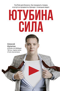 АСТ Алексей Шулепов "Ютубина Сила. YouTube для бизнеса. Как продавать товары и услуги и продвигать бренды с помощью видео" 366920 978-5-17-112769-5 