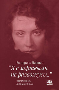 АСТ Екатерина Лившиц "Я с мертвыми не развожусь!..". Воспоминания. Дневники. Письма" 367531 978-5-17-111088-8 