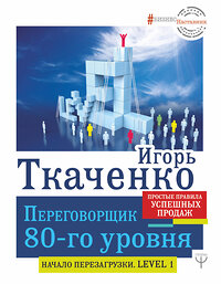 АСТ Игорь Ткаченко "Переговорщик 80-го уровня. Простые правила успешных продаж" 368195 978-5-17-113381-8 