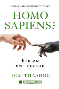 АСТ Том Филлипс "Homo sapiens? Как мы все про***ли" 368347 978-5-17-113860-8 