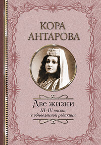 АСТ Антарова К.Е. "Две жизни: III-IV части, в обновленной редакции" 370692 978-5-17-120918-6 