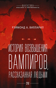 АСТ Рэймонд Вилларил "История возвышения вампиров, рассказанная людьми" 371950 978-5-17-147911-4 