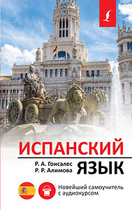 АСТ Р. А. Гонсалес, Р. Р. Алимова "Испанский язык. Новейший самоучитель с аудиокурсом" 372324 978-5-17-133398-0 