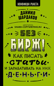 АСТ Шардаков Д.Ю. "Без бирж! Как писать статьи и зарабатывать на них деньги" 372675 978-5-17-134426-9 