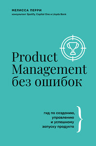 АСТ Перри Мелисса "Product Management без ошибок: гид по созданию, управлению и успешному запуску продукта" 375055 978-5-17-139492-9 