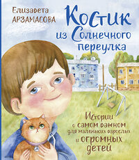 АСТ Елизавета Арзамасова "Костик из Солнечного переулка. Истории о самом важном для маленьких взрослых и огромных детей" 375455 978-5-17-145948-2 