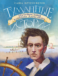 АСТ Саша Кругосветов "Туманные истории. Путешествия капитана Александра" 377079 978-5-17-147321-1 