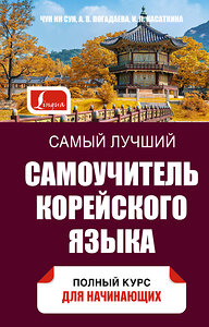 АСТ Касаткина И.Л., Чун Ин Сун, Погадаева А.В. "Самый лучший самоучитель корейского языка" 377457 978-5-17-148053-0 