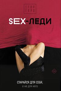 АСТ Егор Горд "SEX-леди. Старайся для себя, а не для него" 378030 978-5-17-150981-1 