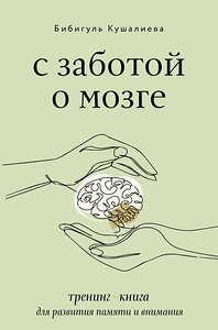 АСТ Бибигуль Кушалиева "С заботой о мозге. Тренинг-книга для развития памяти и внимания" 378841 978-5-17-150098-6 