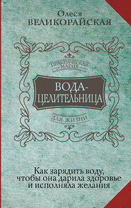 АСТ Олеся Великорайская "Вода-целительница. Как зарядить воду, чтобы она дарила здоровье и исполняла желания" 379381 978-5-17-152188-2 