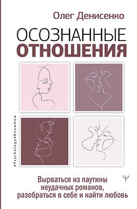 АСТ Олег Денисенко "Осознанные отношения. Вырваться из паутины неудачных романов, разобраться в себе и найти любовь" 379391 978-5-17-153385-4 