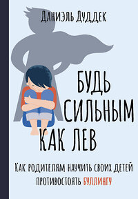 АСТ Даниэль Дуддек "Будь сильным как лев. Как родителям научить своих детей противостоять буллингу" 379518 978-5-17-132970-9 