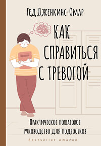 АСТ Гед Дженкинс-Омар "Как справиться с тревогой. Практическое пошаговое руководство для подростков" 380109 978-5-17-152276-6 