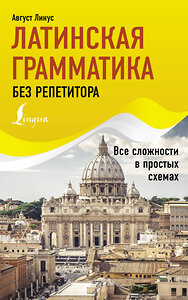 АСТ Август Линус "Латинская грамматика без репетитора. Все сложности в простых схемах" 381227 978-5-17-154097-5 