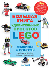 Эксмо Сара Дис "Большая книга удивительных проектов LEGO. Машины и роботы" 384475 978-5-04-192669-4 