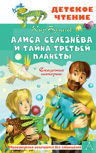 АСТ Булычев Кир "Алиса Селезнёва и тайна Третьей планеты. Сказочные истории" 385887 978-5-17-158528-0 