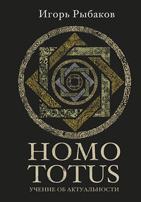 АСТ Рыбаков И. "HOMO TOTUS. УЧЕНИЕ ОБ АКТУАЛЬНОСТИ" 386069 978-5-17-159021-5 