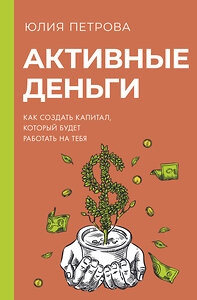 АСТ Юлия Петрова "Активные деньги. Как создать капитал, который будет работать на тебя" 386229 978-5-17-159425-1 