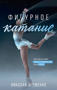 АСТ Яременко Н.Н. "Фигурное катание. Честная история самого скандального вида спорта" 386343 978-5-17-159681-1 