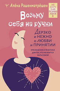 АСТ Алёна Рашенматрёшен "Возьму себя на ручки. Дерзко и нежно о любви и принятии. Упражнения и практики для тех, кто не боится быть собой" 386716 978-5-17-160679-4 