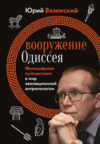 АСТ Вяземский Ю.П. "Вооружение Одиссея. Философское путешествие в мир эволюционной антропологии" 387154 978-5-17-159001-7 