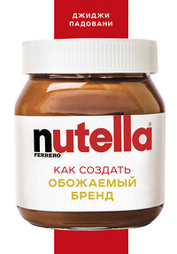 Эксмо Джиджи Падовани "Nutella. Как создать обожаемый бренд" 399062 978-5-699-91963-5 