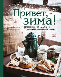 Эксмо Наташа Сеченова "Привет, зима! Согревающие обеды, пироги и сладости для тех, кто замерз" 410629 978-5-04-109425-6 