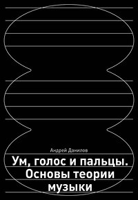 Эксмо Андрей Данилов "Ум, голос и пальцы. Основы теории музыки" 410912 978-5-04-181415-1 